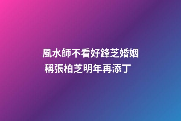 風水師不看好鋒芝婚姻 稱張柏芝明年再添丁